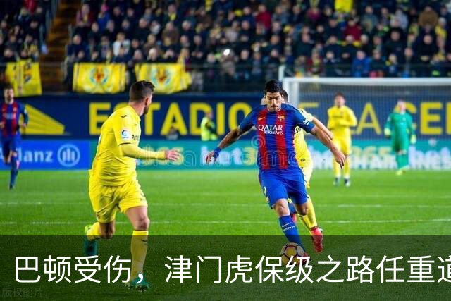 巴顿受伤，津门虎保级之路任重道远，接下来的比赛充满挑战