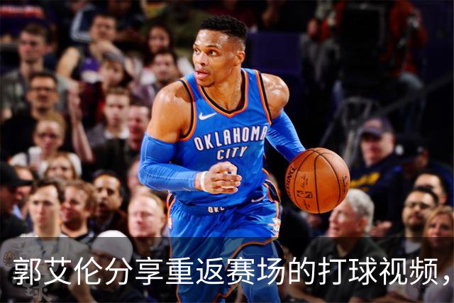 郭艾伦分享重返赛场的打球视频，引发粉丝热议