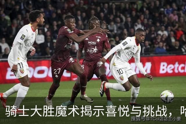 骑士大胜魔术揭示喜悦与挑战，哈登再现精彩，双塔表现低迷